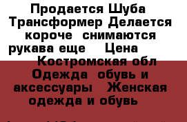 Продается Шуба- Трансформер(Делается короче, снимаются рукава еще) › Цена ­ 16 000 - Костромская обл. Одежда, обувь и аксессуары » Женская одежда и обувь   